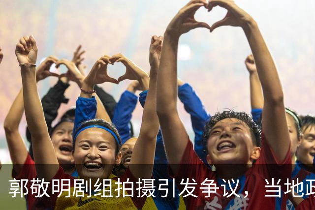 郭敬明剧组拍摄引发争议，当地政府澄清未破坏生态
